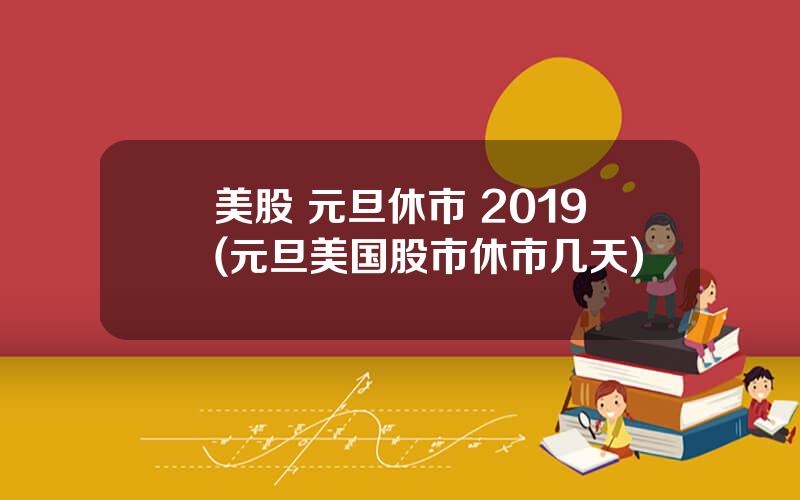 美股 元旦休市 2019(元旦美国股市休市几天)